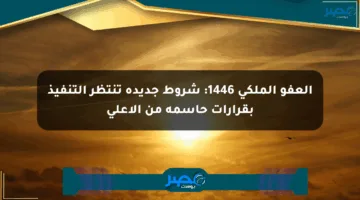 العفو الملكي 1446: شروط جديدة تنتظر التنفيذ بقرارات حاسمة من الأعلى